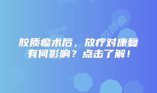 胶质瘤术后，放疗对康复有何影响？点击了解！