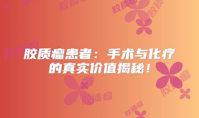 胶质瘤患者：手术与化疗的真实价值揭秘！