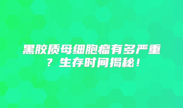 黑胶质母细胞瘤有多严重？生存时间揭秘！