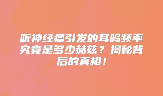 听神经瘤引发的耳鸣频率究竟是多少赫兹？揭秘背后的真相！