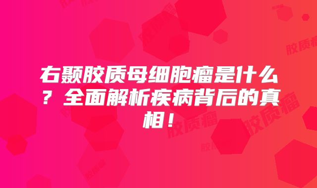 右颞胶质母细胞瘤是什么？全面解析疾病背后的真相！