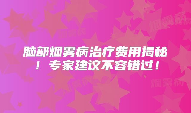 脑部烟雾病治疗费用揭秘！专家建议不容错过！