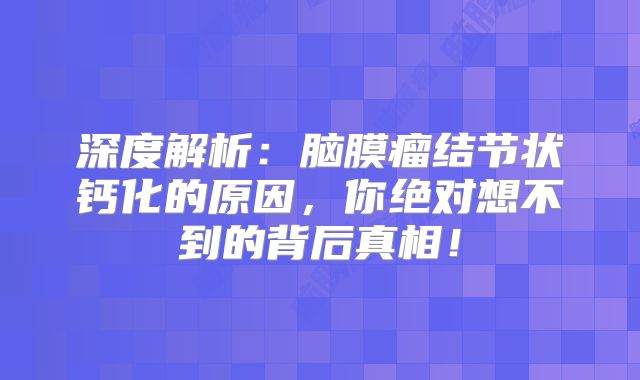 深度解析：脑膜瘤结节状钙化的原因，你绝对想不到的背后真相！