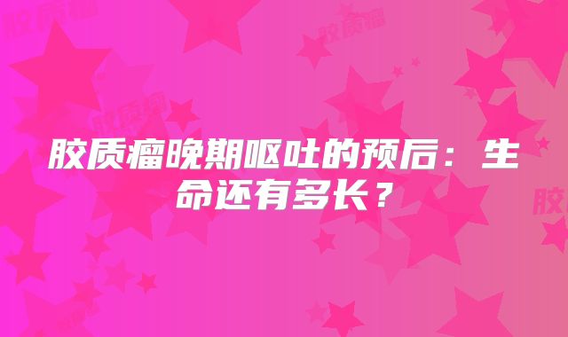 胶质瘤晚期呕吐的预后：生命还有多长？
