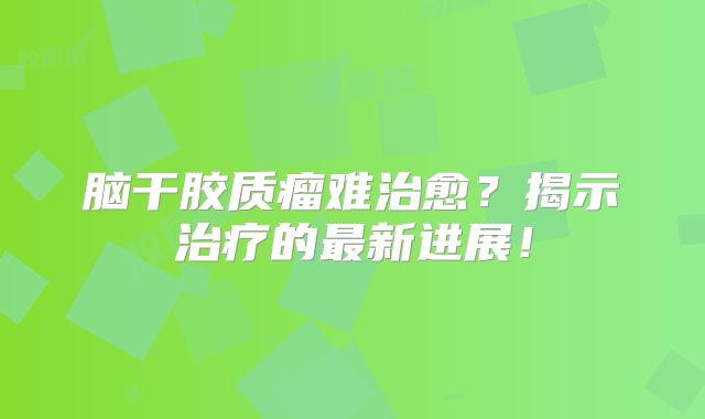 脑干胶质瘤难治愈？揭示治疗的最新进展！