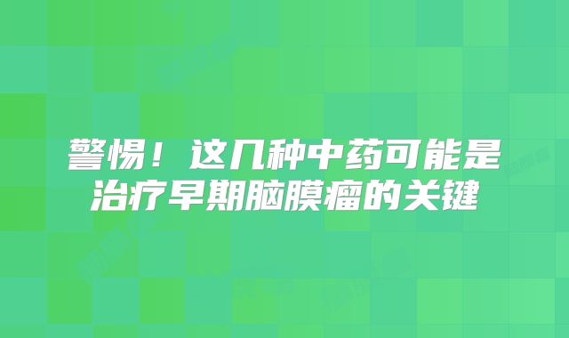 警惕！这几种中药可能是治疗早期脑膜瘤的关键