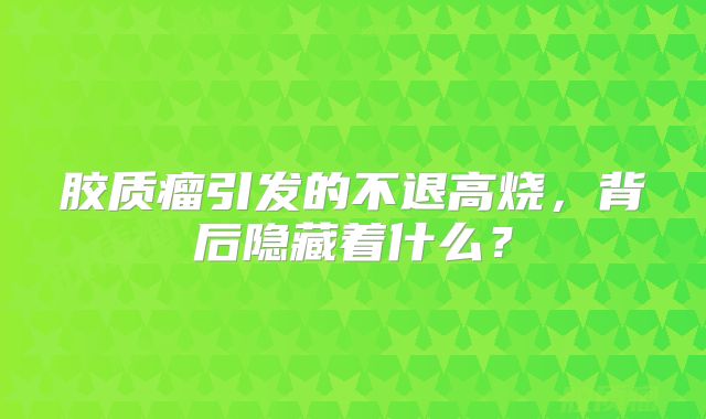 胶质瘤引发的不退高烧，背后隐藏着什么？