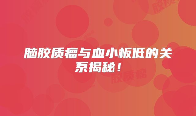 脑胶质瘤与血小板低的关系揭秘！