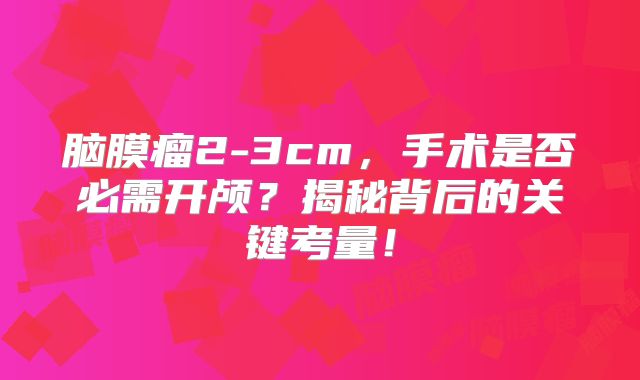 脑膜瘤2-3cm，手术是否必需开颅？揭秘背后的关键考量！