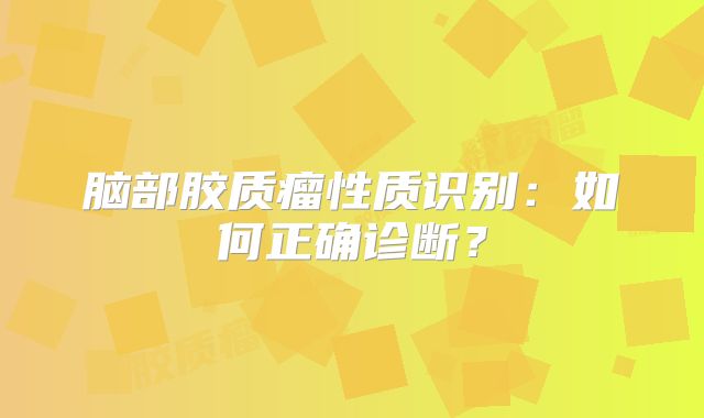 脑部胶质瘤性质识别：如何正确诊断？