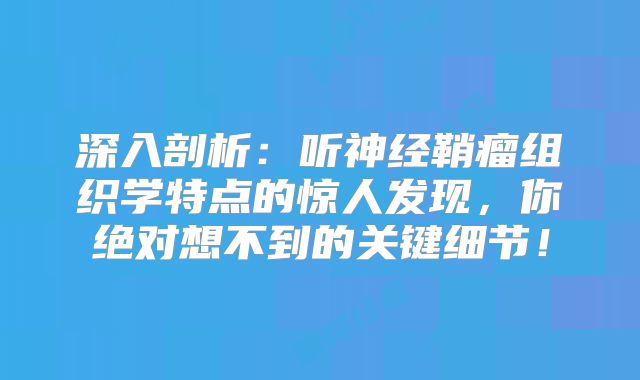 深入剖析：听神经鞘瘤组织学特点的惊人发现，你绝对想不到的关键细节！