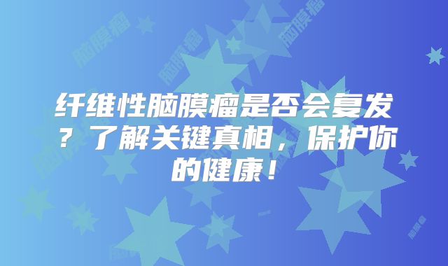 纤维性脑膜瘤是否会复发？了解关键真相，保护你的健康！