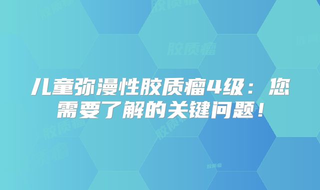 儿童弥漫性胶质瘤4级：您需要了解的关键问题！