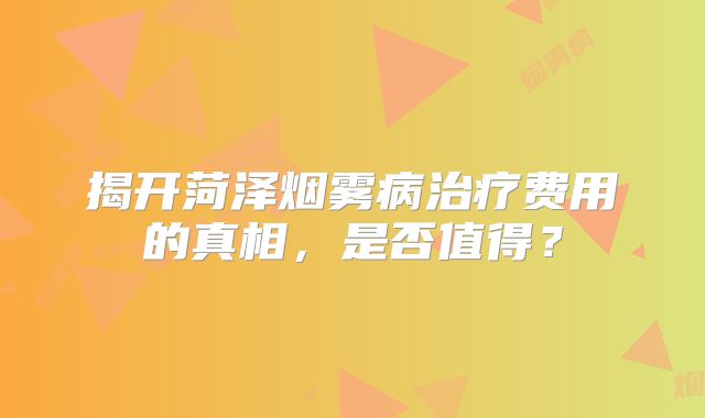 揭开菏泽烟雾病治疗费用的真相，是否值得？