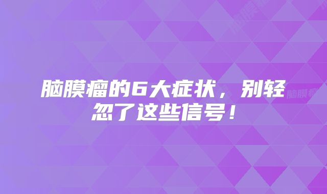 脑膜瘤的6大症状，别轻忽了这些信号！