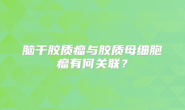 脑干胶质瘤与胶质母细胞瘤有何关联？