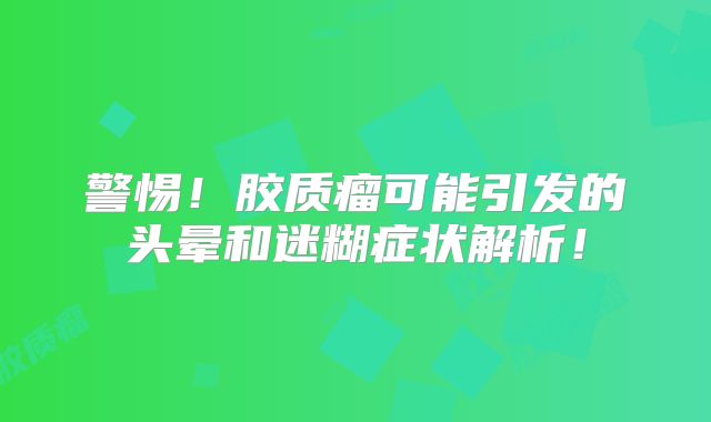 警惕！胶质瘤可能引发的头晕和迷糊症状解析！