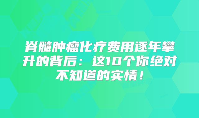 脊髓肿瘤化疗费用逐年攀升的背后：这10个你绝对不知道的实情！