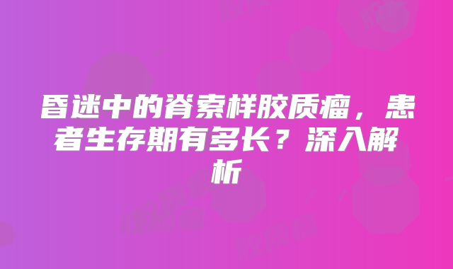 昏迷中的脊索样胶质瘤，患者生存期有多长？深入解析