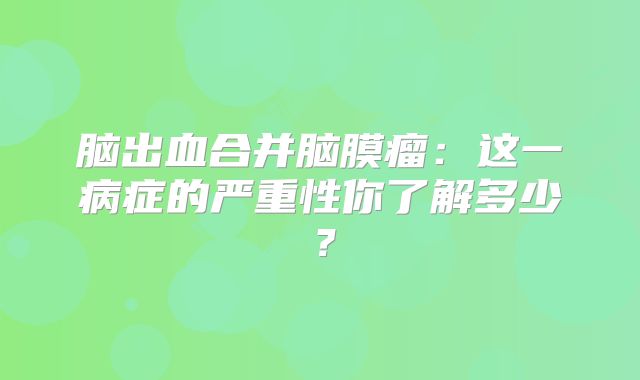 脑出血合并脑膜瘤：这一病症的严重性你了解多少？