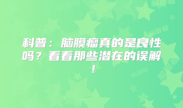 科普：脑膜瘤真的是良性吗？看看那些潜在的误解！