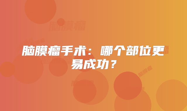脑膜瘤手术：哪个部位更易成功？