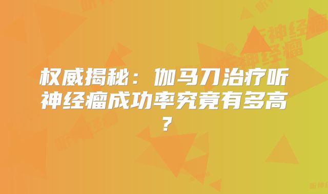权威揭秘：伽马刀治疗听神经瘤成功率究竟有多高？