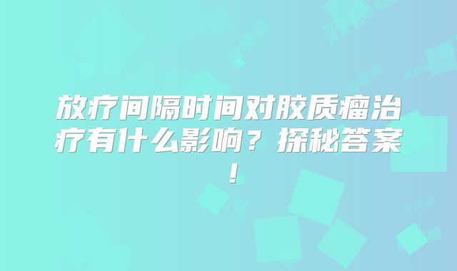 放疗间隔时间对胶质瘤治疗有什么影响？探秘答案！