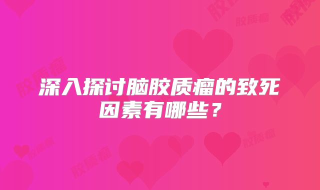 深入探讨脑胶质瘤的致死因素有哪些？