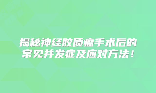 揭秘神经胶质瘤手术后的常见并发症及应对方法！