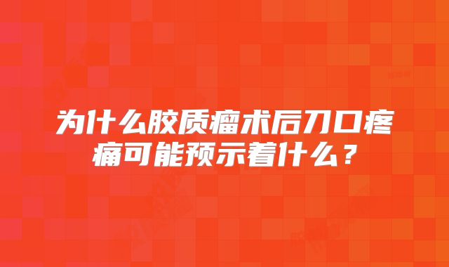 为什么胶质瘤术后刀口疼痛可能预示着什么？