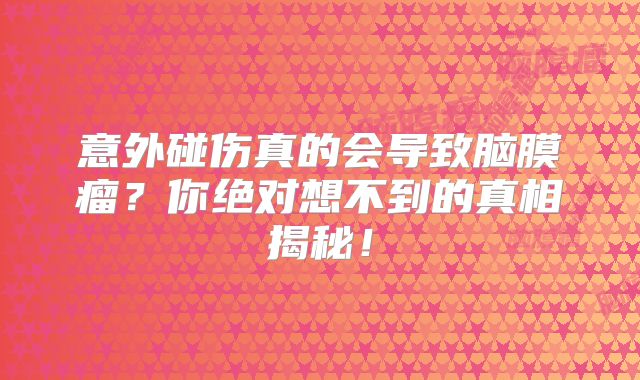 意外碰伤真的会导致脑膜瘤？你绝对想不到的真相揭秘！