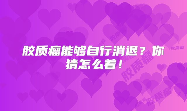 胶质瘤能够自行消退？你猜怎么着！