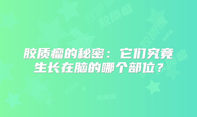 胶质瘤的秘密：它们究竟生长在脑的哪个部位？