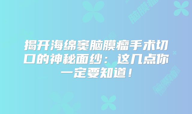 揭开海绵窦脑膜瘤手术切口的神秘面纱：这几点你一定要知道！
