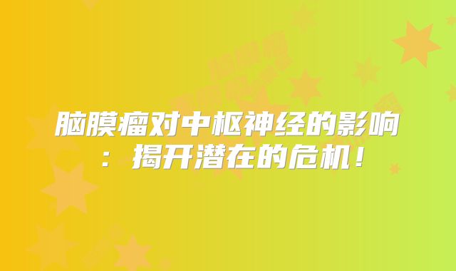 脑膜瘤对中枢神经的影响：揭开潜在的危机！