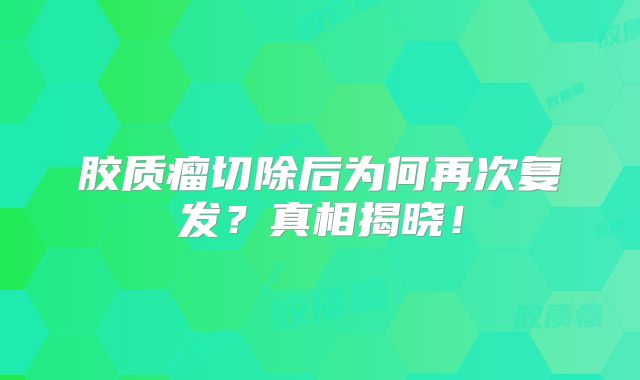 胶质瘤切除后为何再次复发？真相揭晓！
