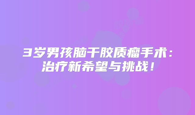 3岁男孩脑干胶质瘤手术：治疗新希望与挑战！