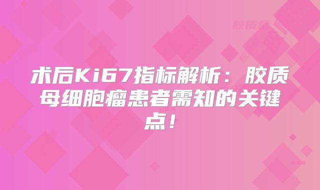 术后Ki67指标解析：胶质母细胞瘤患者需知的关键点！