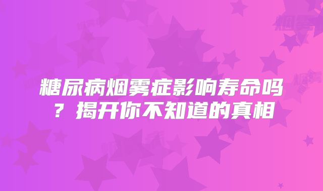 糖尿病烟雾症影响寿命吗？揭开你不知道的真相