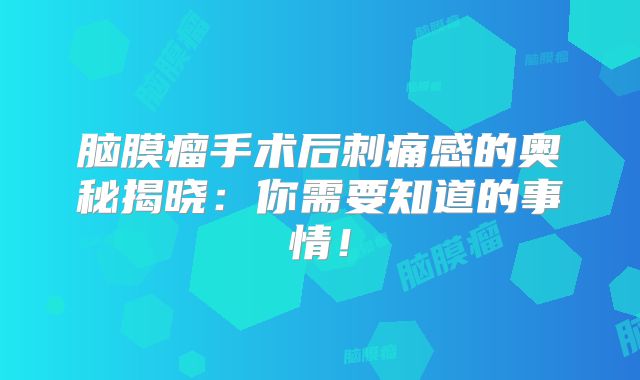 脑膜瘤手术后刺痛感的奥秘揭晓：你需要知道的事情！