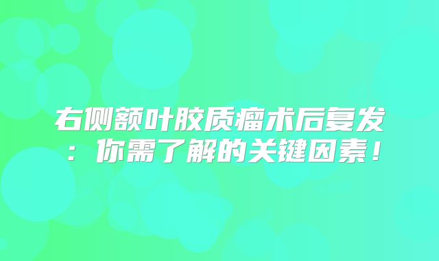 右侧额叶胶质瘤术后复发：你需了解的关键因素！