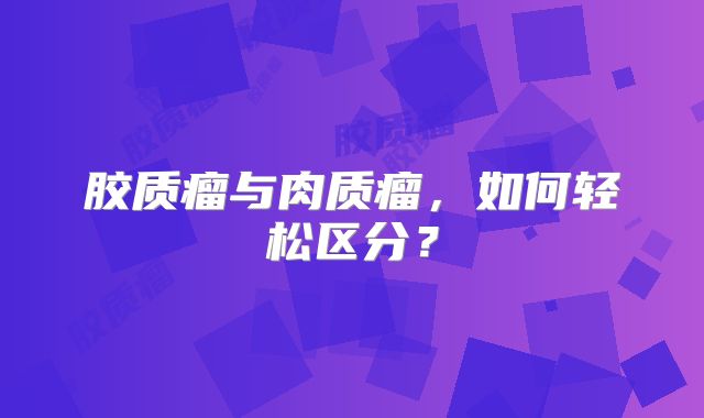胶质瘤与肉质瘤，如何轻松区分？