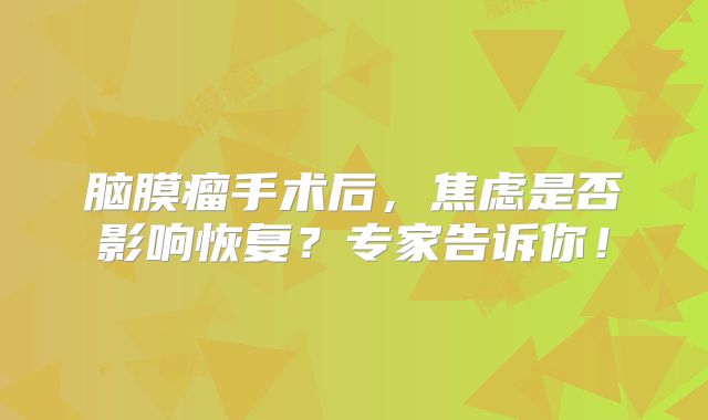 脑膜瘤手术后，焦虑是否影响恢复？专家告诉你！