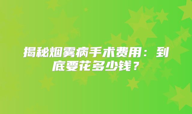 揭秘烟雾病手术费用：到底要花多少钱？