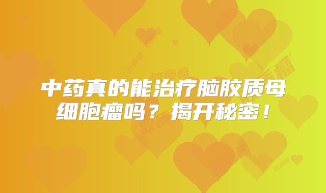 中药真的能治疗脑胶质母细胞瘤吗？揭开秘密！