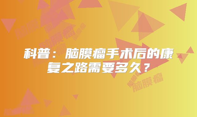科普：脑膜瘤手术后的康复之路需要多久？