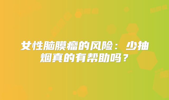 女性脑膜瘤的风险：少抽烟真的有帮助吗？