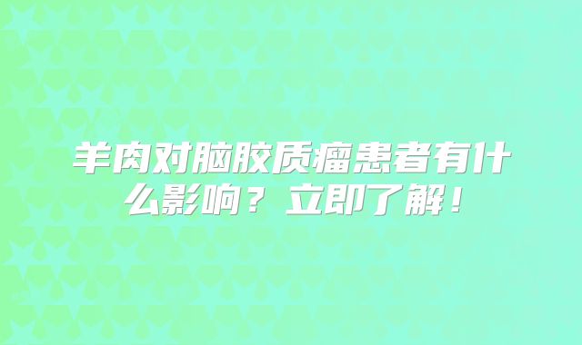 羊肉对脑胶质瘤患者有什么影响？立即了解！