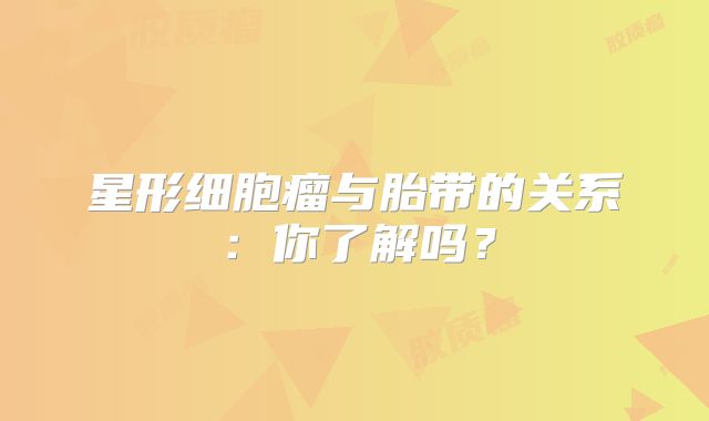 星形细胞瘤与胎带的关系：你了解吗？